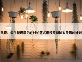 队记：公牛管理层仍在讨论正式退役罗斯球衣号码的计划