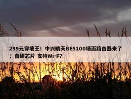 299元穿墙王！中兴晴天BE5100墙面路由器来了：自研芯片 支持Wi-F7