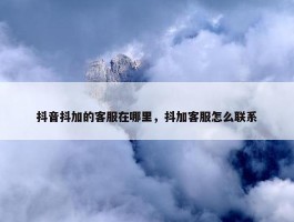 抖音抖加的客服在哪里，抖加客服怎么联系