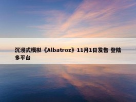 沉浸式模拟《Albatroz》11月1日发售 登陆多平台