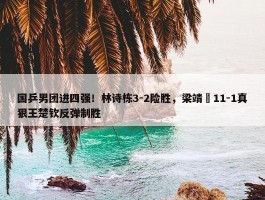 国乒男团进四强！林诗栋3-2险胜，梁靖崑11-1真狠王楚钦反弹制胜