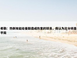 希勒：热刺有能给曼联造成伤害的球员，我认为比分将是平局