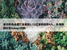 豪华防线连遭打击曼联1.72亿豪购后防4人，主场惨败红军&热刺