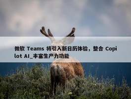 微软 Teams 将引入新日历体验，整合 Copilot AI_丰富生产力功能