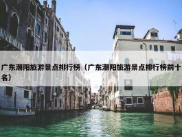 广东潮阳旅游景点排行榜（广东潮阳旅游景点排行榜前十名）