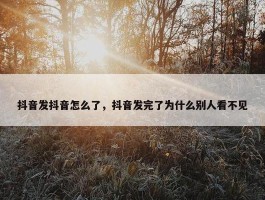 抖音发抖音怎么了，抖音发完了为什么别人看不见