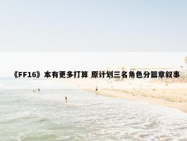 《FF16》本有更多打算 原计划三名角色分篇章叙事