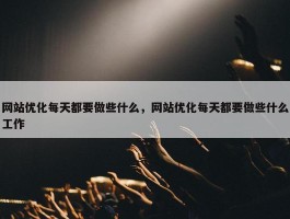 网站优化每天都要做些什么，网站优化每天都要做些什么工作