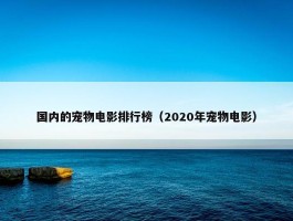 国内的宠物电影排行榜（2020年宠物电影）