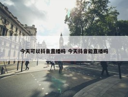 今天可以抖音直播吗 今天抖音能直播吗