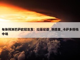 每体预测巴萨欧冠首发：拉菲尼亚_佩德里_卡萨多搭档中场