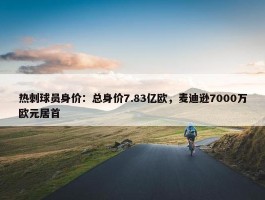 热刺球员身价：总身价7.83亿欧，麦迪逊7000万欧元居首