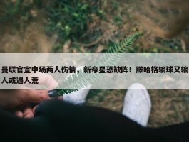 曼联官宣中场两人伤情，新帝星恐缺阵！滕哈格输球又输人或遇人荒