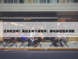 还有机会吗？英超主帅下课赔率：滕哈赫低赔率领跑