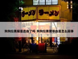 狗狗拉黑屎是出血了吗 狗狗拉黑便带血是怎么回事