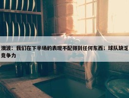 澳波：我们在下半场的表现不配得到任何东西；球队缺乏竞争力