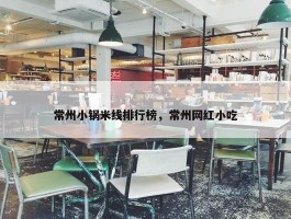 常州小锅米线排行榜，常州网红小吃