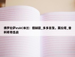 佛罗伦萨vsAC米兰：德赫亚_多多首发，莫拉塔_普利希奇出战