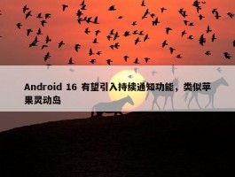 Android 16 有望引入持续通知功能，类似苹果灵动岛