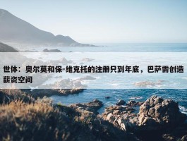 世体：奥尔莫和保-维克托的注册只到年底，巴萨需创造薪资空间