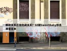 断绝关系还是隐藏关系？SE被SweetBaby移出顾客名单