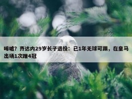 唏嘘？齐达内29岁长子退役：已1年无球可踢，在皇马出场1次蹭4冠