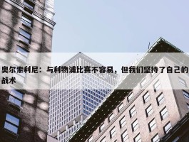 奥尔索利尼：与利物浦比赛不容易，但我们坚持了自己的战术