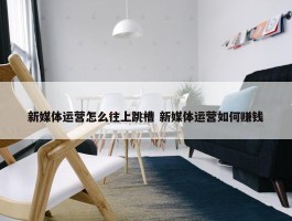 新媒体运营怎么往上跳槽 新媒体运营如何赚钱