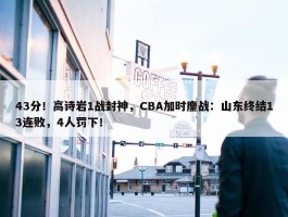 43分！高诗岩1战封神，CBA加时鏖战：山东终结13连败，4人罚下！