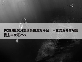 PC或成2024增速最快游戏平台，一主流海外市场规模去年大涨25%