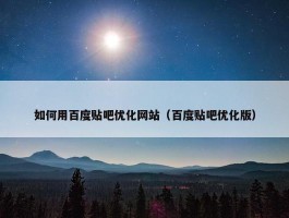 如何用百度贴吧优化网站（百度贴吧优化版）