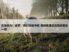 还有动力！追梦：我们还能夺冠 我和库里还没想结束这一切