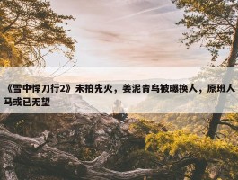 《雪中悍刀行2》未拍先火，姜泥青鸟被曝换人，原班人马或已无望