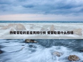 热爱冒险的星座男排行榜 爱冒险是什么性格