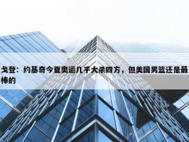 戈登：约基奇今夏奥运几乎大杀四方，但美国男篮还是最棒的