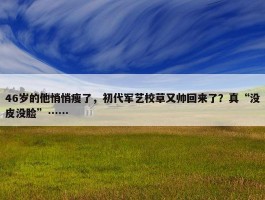 46岁的他悄悄瘦了，初代军艺校草又帅回来了？真“没皮没脸”……