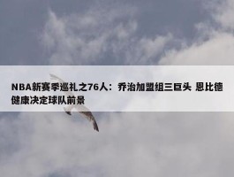 NBA新赛季巡礼之76人：乔治加盟组三巨头 恩比德健康决定球队前景