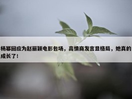 杨幂回应为赵丽颖电影包场，高情商发言显格局，她真的成长了！