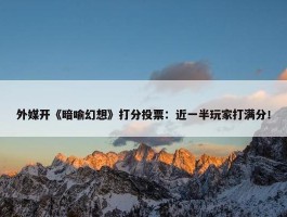 外媒开《暗喻幻想》打分投票：近一半玩家打满分！