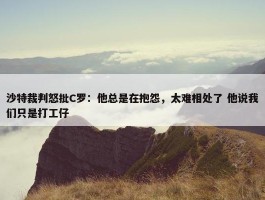 沙特裁判怒批C罗：他总是在抱怨，太难相处了 他说我们只是打工仔