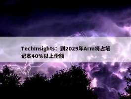 TechInsights：到2029年Arm将占笔记本40%以上份额