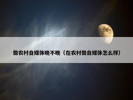 做农村自媒体晚不晚（在农村做自媒体怎么样）