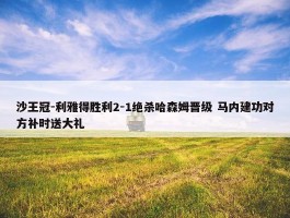 沙王冠-利雅得胜利2-1绝杀哈森姆晋级 马内建功对方补时送大礼