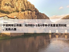 宁波网球公开赛：马烨欣0-2负4号种子克雷吉茨科娃，无缘八强