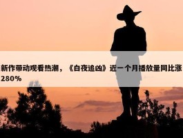 新作带动观看热潮，《白夜追凶》近一个月播放量同比涨280%