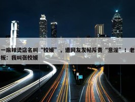 一麻辣烫店名叫“校媛”，遭网友发帖斥责“意淫”！老板：我叫张校媛