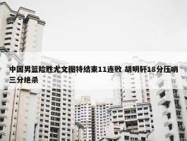 中国男篮险胜尤文图特结束11连败 胡明轩18分压哨三分绝杀