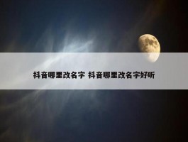 抖音哪里改名字 抖音哪里改名字好听