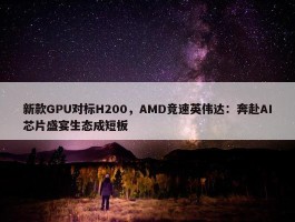 新款GPU对标H200，AMD竞速英伟达：奔赴AI芯片盛宴生态成短板