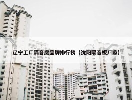 辽宁工厂隔音房品牌排行榜（沈阳隔音板厂家）